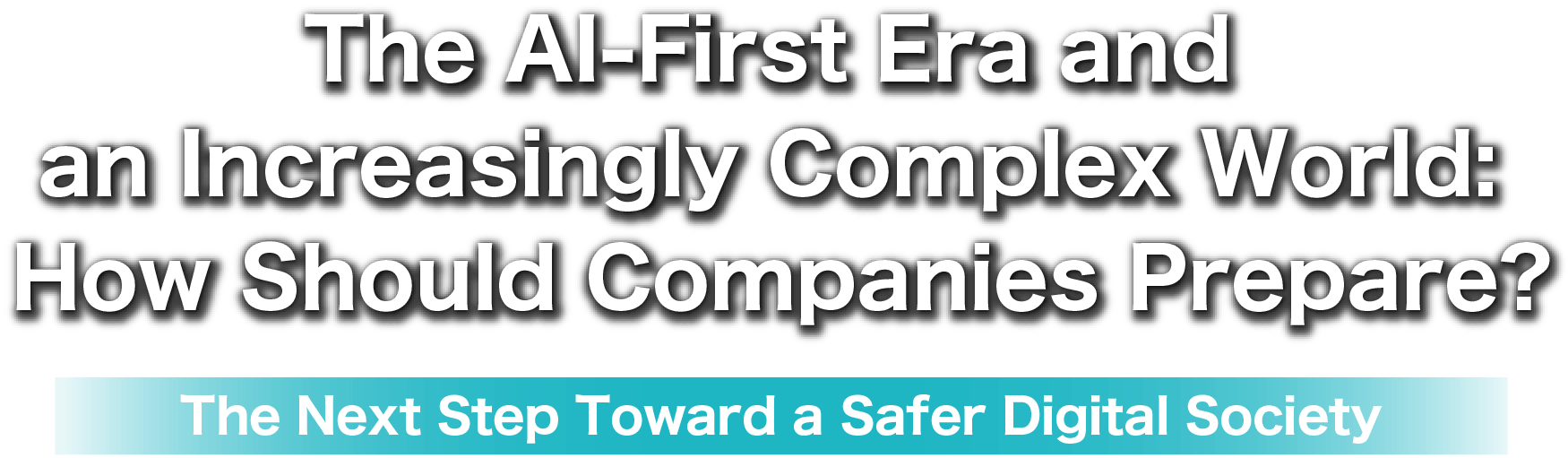 The AI-First Era and an Increasingly Complex World: How Should Companies Prepare? The Next Step Toward a Safer Digital Society