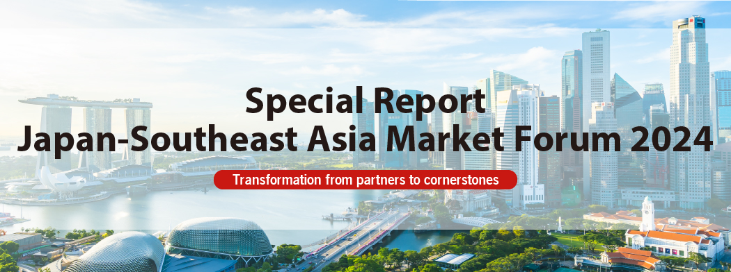 Special Report　Japan-Southeast Asia Market Forum 2024 (Transformation from partners to cornerstones)